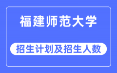 2023年福建师范大学各省招生计划及各专业招生人数